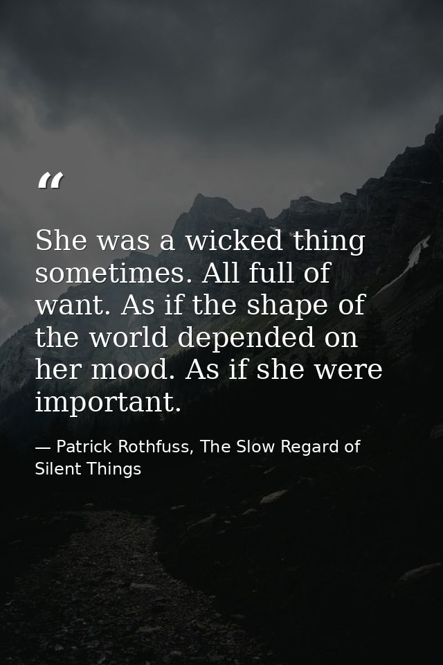 She was a wicked thing sometimes. All full of want. As if the shape of the world depended on her mood. As if she were im — Patrick Rothfuss, The Slow Regard of Silent Things