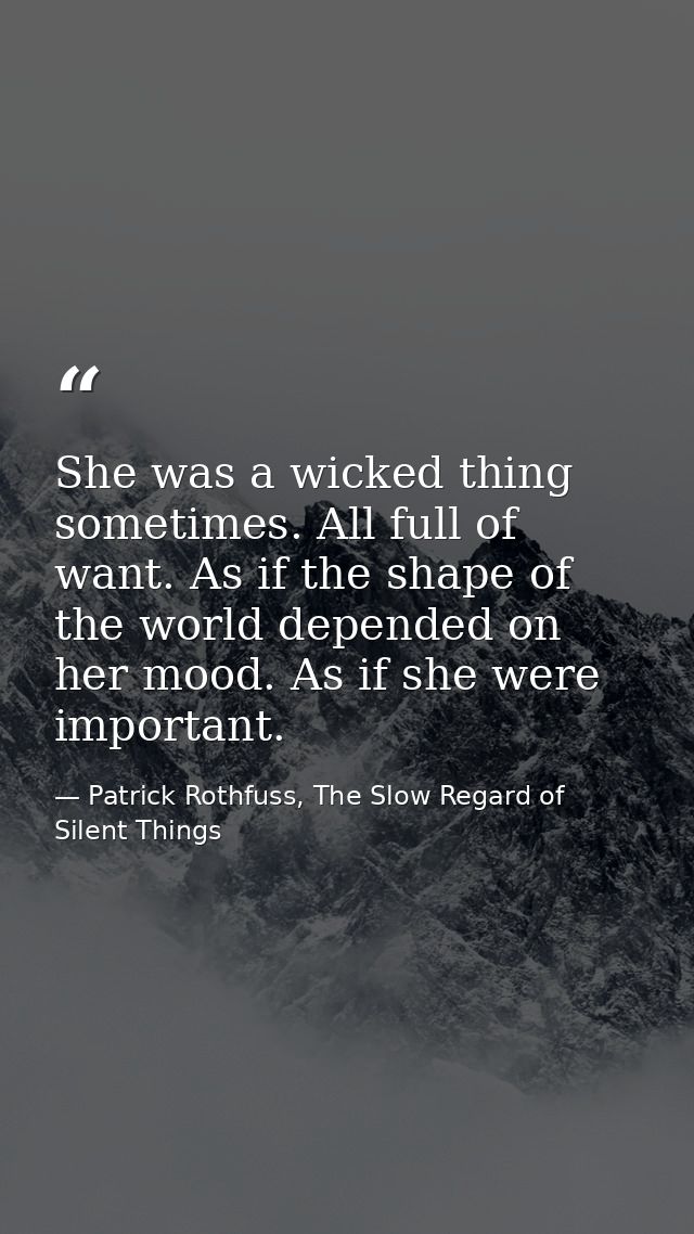 She was a wicked thing sometimes. All full of want. As if the shape of the world depended on her mood. As if she were im — Patrick Rothfuss, The Slow Regard of Silent Things