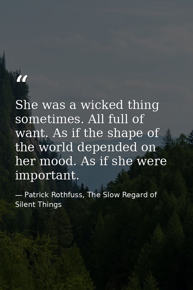 She was a wicked thing sometimes. All full of want. As if the shape of the world depended on her mood. As if she were im — Patrick Rothfuss, The Slow Regard of Silent Things