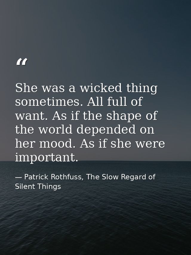 She was a wicked thing sometimes. All full of want. As if the shape of the world depended on her mood. As if she were im — Patrick Rothfuss, The Slow Regard of Silent Things