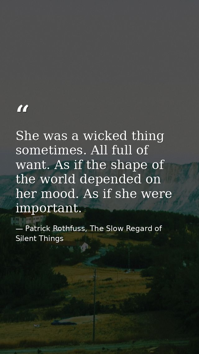 She was a wicked thing sometimes. All full of want. As if the shape of the world depended on her mood. As if she were im — Patrick Rothfuss, The Slow Regard of Silent Things