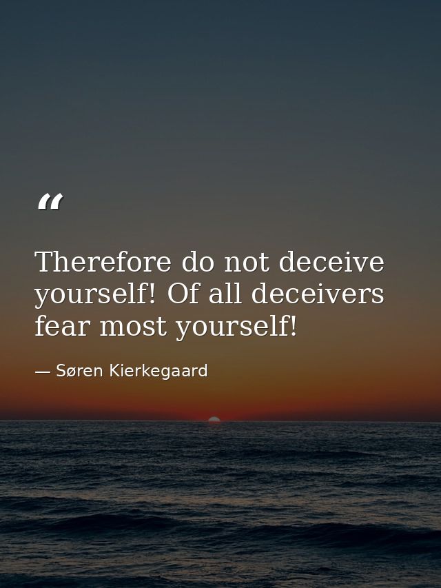 Therefore do not deceive yourself! Of all deceivers fear most yourself! — Søren Kierkegaard