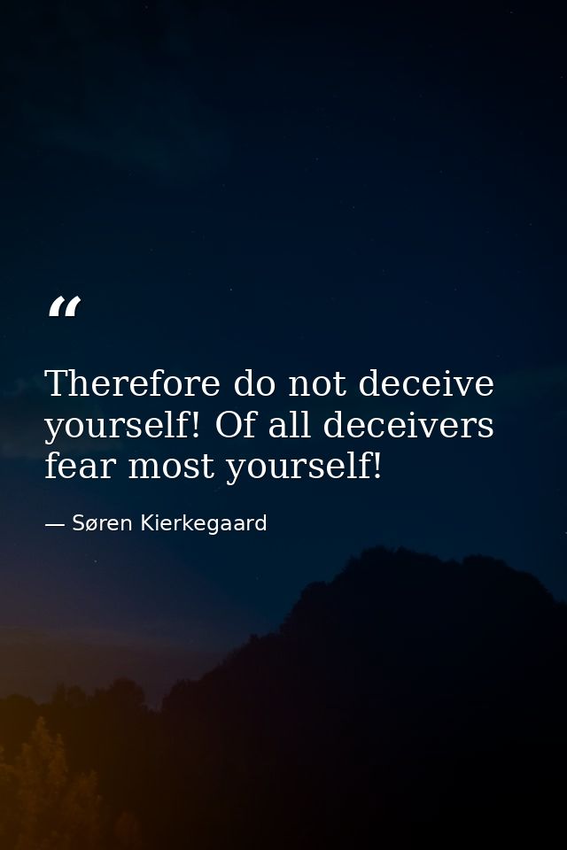 Therefore do not deceive yourself! Of all deceivers fear most yourself! — Søren Kierkegaard