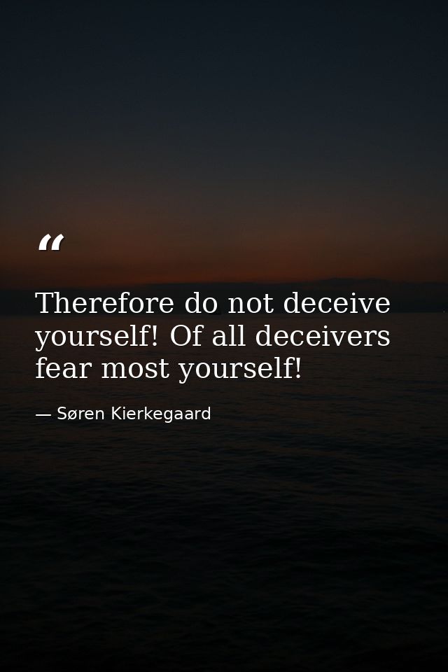 Therefore do not deceive yourself! Of all deceivers fear most yourself! — Søren Kierkegaard