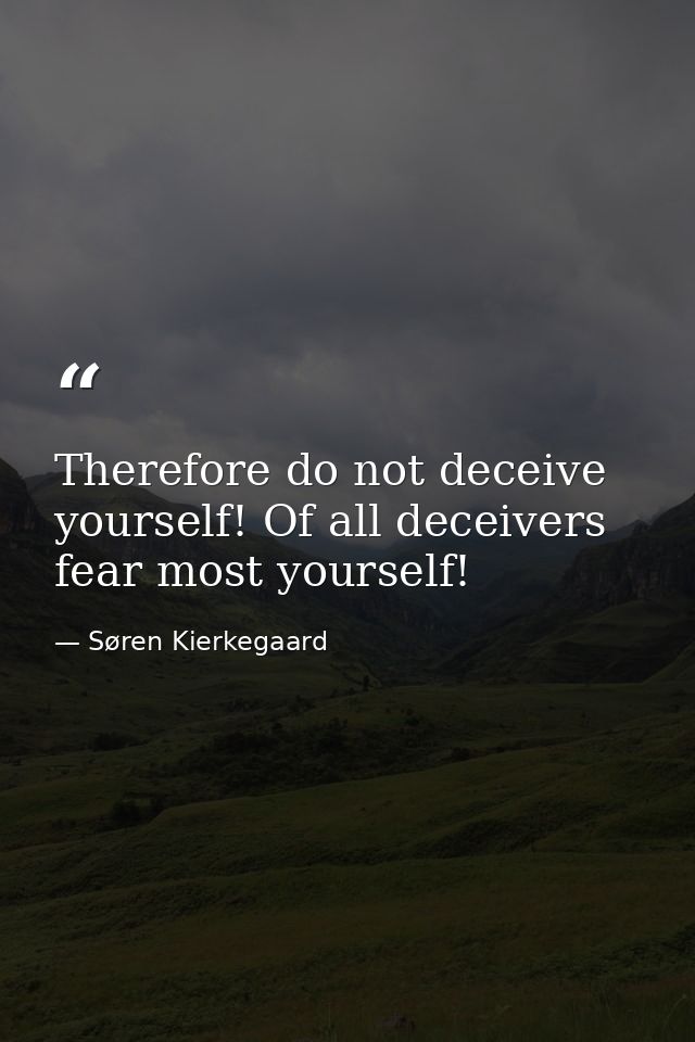 Therefore do not deceive yourself! Of all deceivers fear most yourself! — Søren Kierkegaard