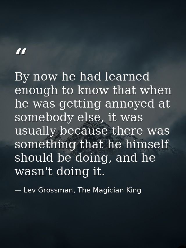 By now he had learned enough to know that when he was getting annoyed at somebody else, it was usually because there was — Lev Grossman, The Magician King