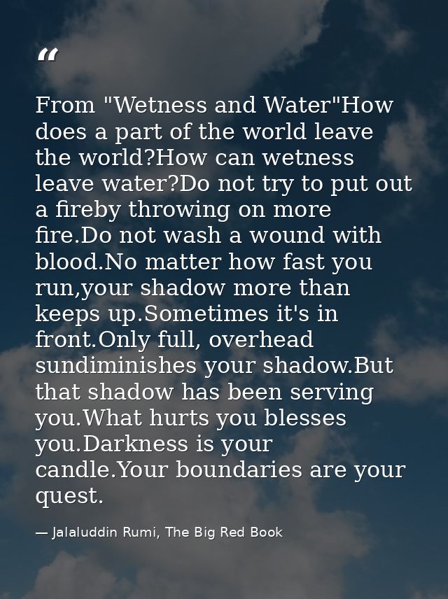 From "Wetness and Water"How does a part of the world leave the world?How can wetness leave water?Do not try to put out a — Jalaluddin Rumi, The Big Red Book