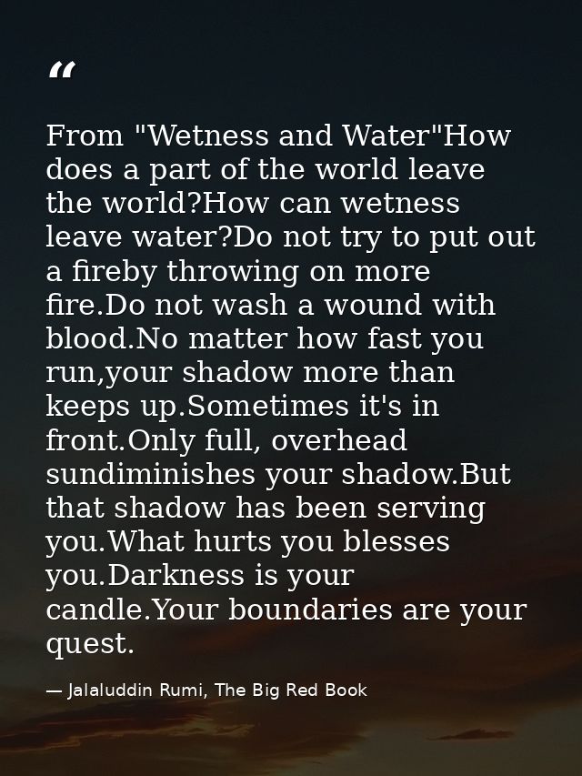 From "Wetness and Water"How does a part of the world leave the world?How can wetness leave water?Do not try to put out a — Jalaluddin Rumi, The Big Red Book