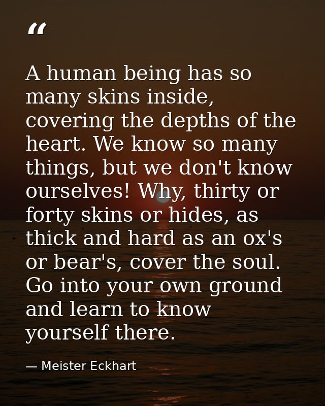 A human being has so many skins inside, covering the depths of the heart. We know so many things, but we don't know ours — Meister Eckhart