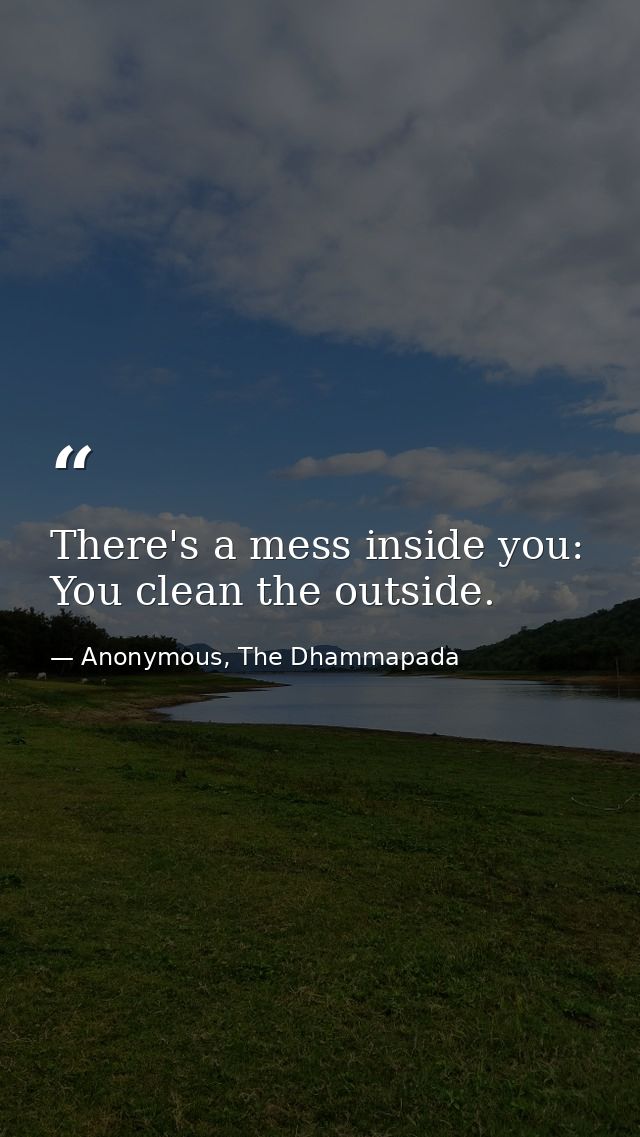 There's a mess inside you: You clean the outside. — Anonymous, The Dhammapada