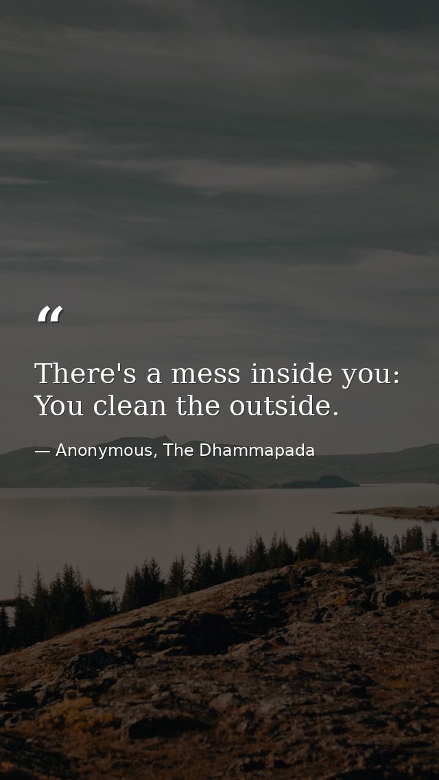 There's a mess inside you: You clean the outside. — Anonymous, The Dhammapada
