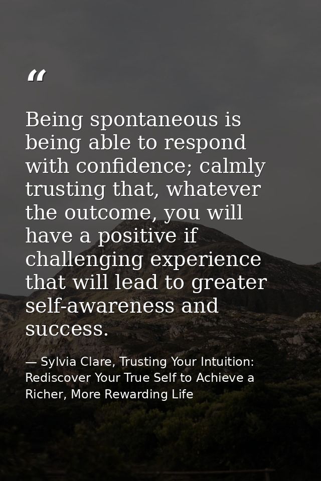 Being spontaneous is being able to respond with confidence; calmly trusting that, whatever the outcome, you will have a  — Sylvia Clare, Trusting Your Intuition: Rediscover Your True Self to Achieve a Richer, More Rewarding Life