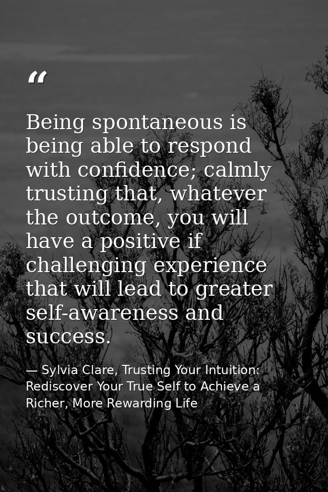 Being spontaneous is being able to respond with confidence; calmly trusting that, whatever the outcome, you will have a  — Sylvia Clare, Trusting Your Intuition: Rediscover Your True Self to Achieve a Richer, More Rewarding Life