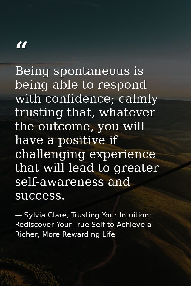 Being spontaneous is being able to respond with confidence; calmly trusting that, whatever the outcome, you will have a  — Sylvia Clare, Trusting Your Intuition: Rediscover Your True Self to Achieve a Richer, More Rewarding Life