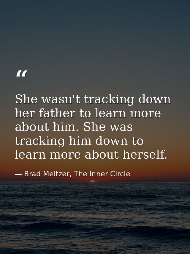 She wasn't tracking down her father to learn more about him. She was tracking him down to learn more about herself. — Brad Meltzer, The Inner Circle