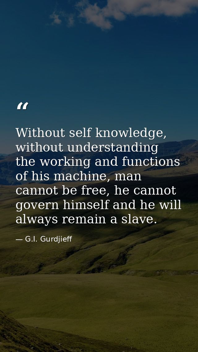 Without self knowledge, without understanding the working and functions of his machine, man cannot be free, he cannot go — G.I. Gurdjieff