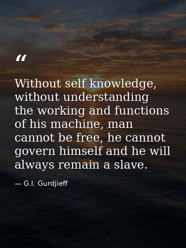 Without self knowledge, without understanding the working and functions of his machine, man cannot be free, he cannot go — G.I. Gurdjieff