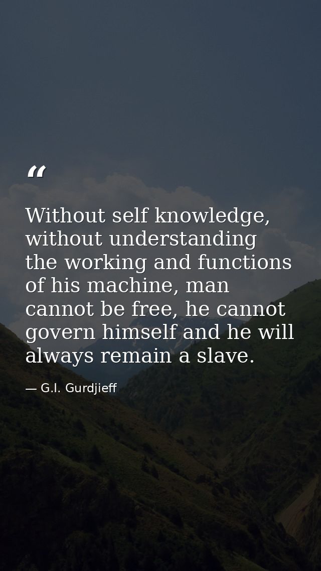 Without self knowledge, without understanding the working and functions of his machine, man cannot be free, he cannot go — G.I. Gurdjieff