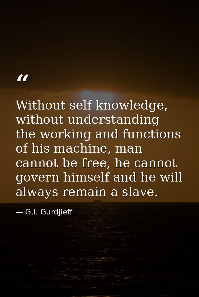 Without self knowledge, without understanding the working and functions of his machine, man cannot be free, he cannot go — G.I. Gurdjieff