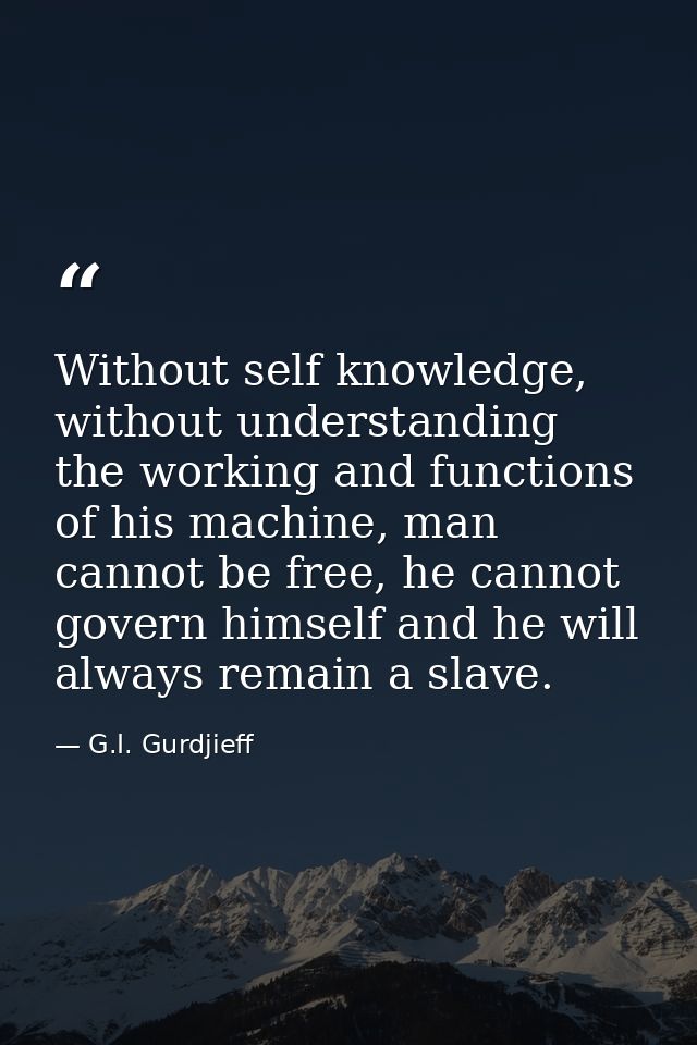 Without self knowledge, without understanding the working and functions of his machine, man cannot be free, he cannot go — G.I. Gurdjieff