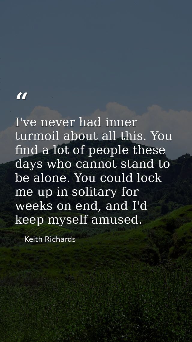 I've never had inner turmoil about all this. You find a lot of people these days who cannot stand to be alone. You could — Keith Richards