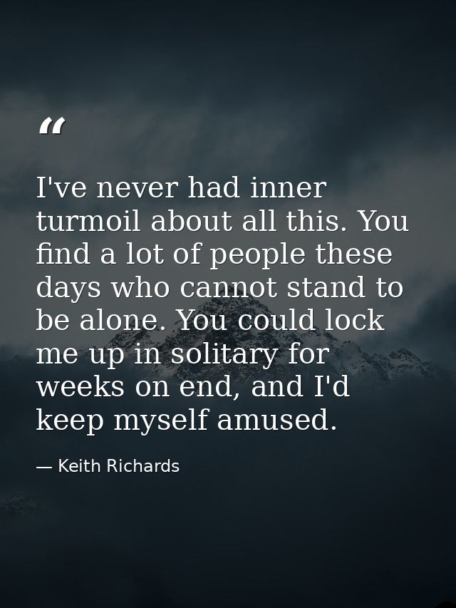 I've never had inner turmoil about all this. You find a lot of people these days who cannot stand to be alone. You could — Keith Richards