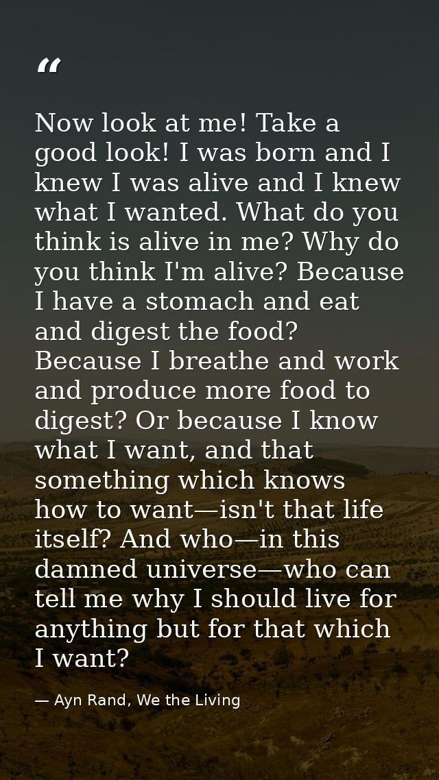 Now look at me! Take a good look! I was born and I knew I was alive and I knew what I wanted. What do you think is alive — Ayn Rand, We the Living