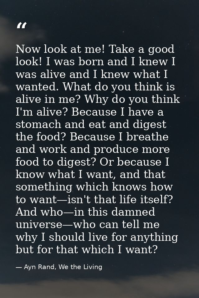Now look at me! Take a good look! I was born and I knew I was alive and I knew what I wanted. What do you think is alive — Ayn Rand, We the Living