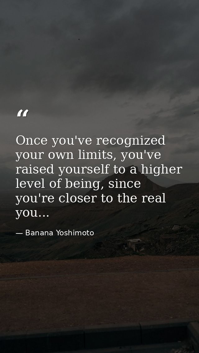 Once you've recognized your own limits, you've raised yourself to a higher level of being, since you're closer to the re — Banana Yoshimoto