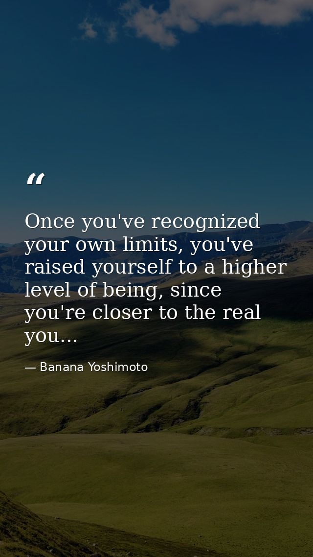 Once you've recognized your own limits, you've raised yourself to a higher level of being, since you're closer to the re — Banana Yoshimoto