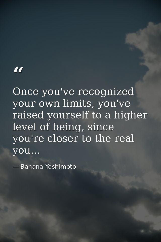 Once you've recognized your own limits, you've raised yourself to a higher level of being, since you're closer to the re — Banana Yoshimoto