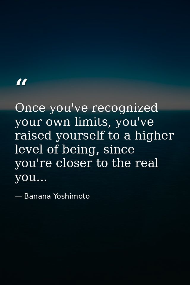 Once you've recognized your own limits, you've raised yourself to a higher level of being, since you're closer to the re — Banana Yoshimoto