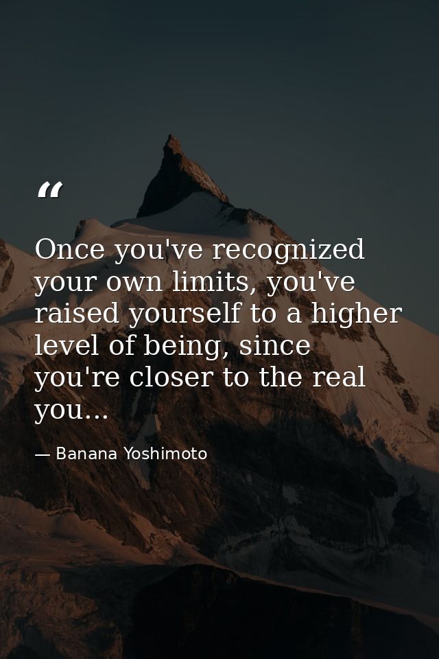 Once you've recognized your own limits, you've raised yourself to a higher level of being, since you're closer to the re — Banana Yoshimoto