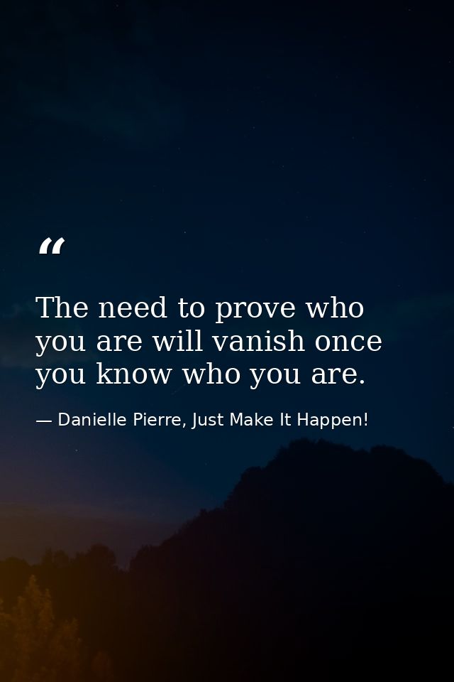 The need to prove who you are will vanish once you know who you are. — Danielle Pierre, Just Make It Happen!