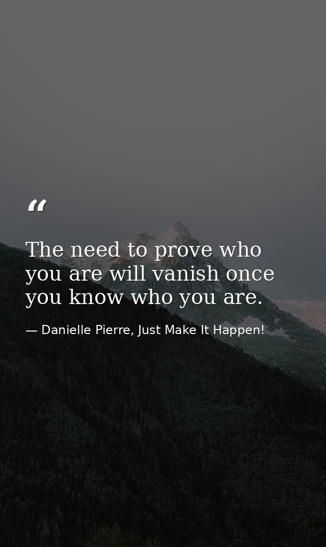 The need to prove who you are will vanish once you know who you are. — Danielle Pierre, Just Make It Happen!