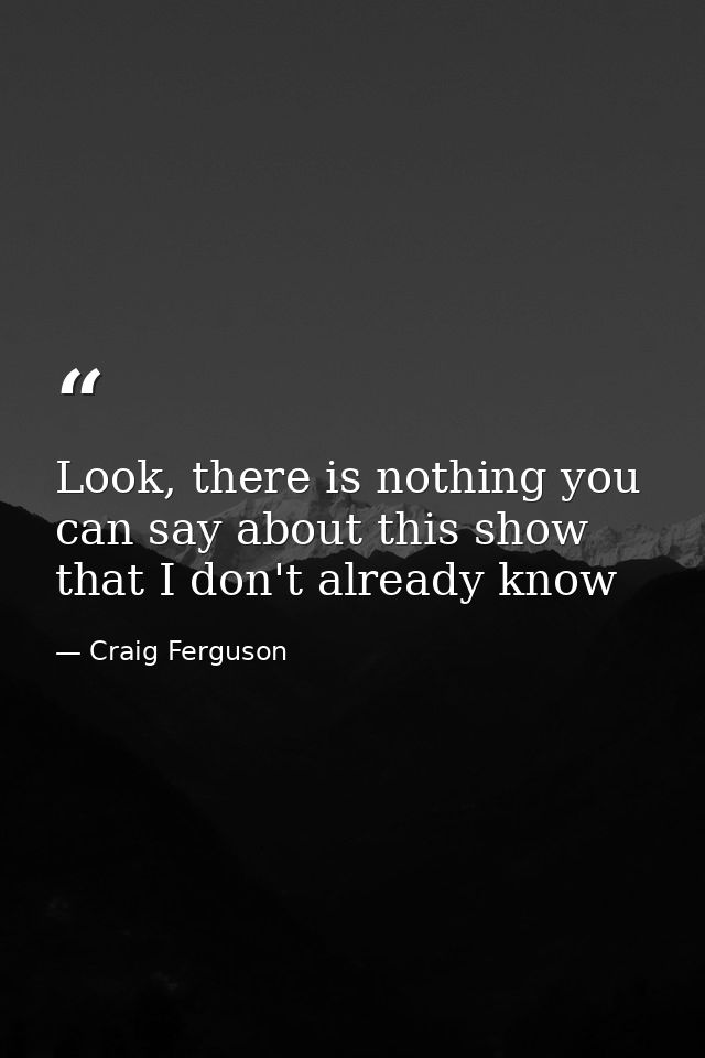 Look, there is nothing you can say about this show that I don't already know — Craig Ferguson