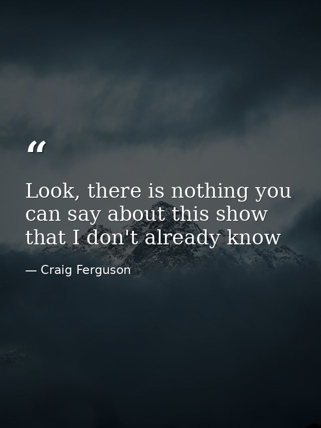 Look, there is nothing you can say about this show that I don't already know — Craig Ferguson