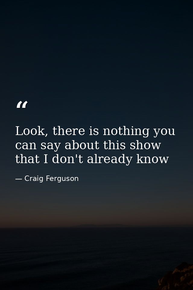 Look, there is nothing you can say about this show that I don't already know — Craig Ferguson