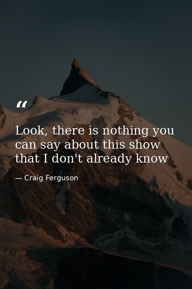 Look, there is nothing you can say about this show that I don't already know — Craig Ferguson