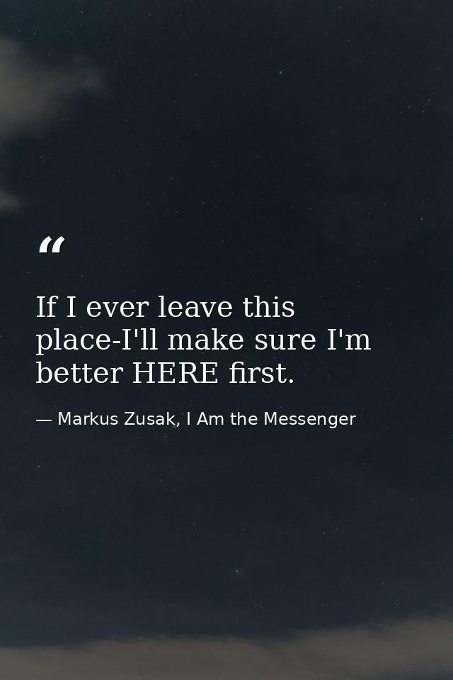 If I ever leave this place-I'll make sure I'm better HERE first. — Markus Zusak, I Am the Messenger