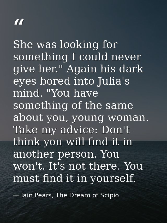 She was looking for something I could never give her." Again his dark eyes bored into Julia's mind. "You have something  — Iain Pears, The Dream of Scipio