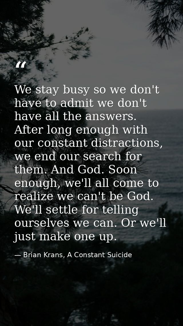 We stay busy so we don't have to admit we don't have all the answers. After long enough with our constant distractions,  — Brian Krans, A Constant Suicide