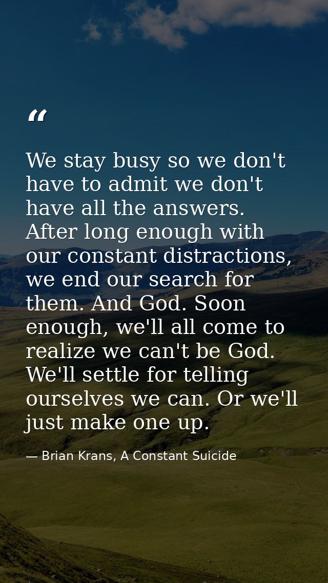 We stay busy so we don't have to admit we don't have all the answers. After long enough with our constant distractions,  — Brian Krans, A Constant Suicide