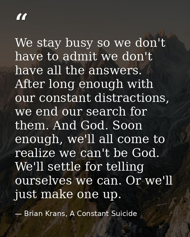 We stay busy so we don't have to admit we don't have all the answers. After long enough with our constant distractions,  — Brian Krans, A Constant Suicide