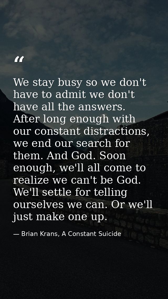 We stay busy so we don't have to admit we don't have all the answers. After long enough with our constant distractions,  — Brian Krans, A Constant Suicide