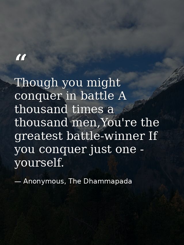 Though you might conquer in battle A thousand times a thousand men,You're the greatest battle-winner If you conquer just — Anonymous, The Dhammapada