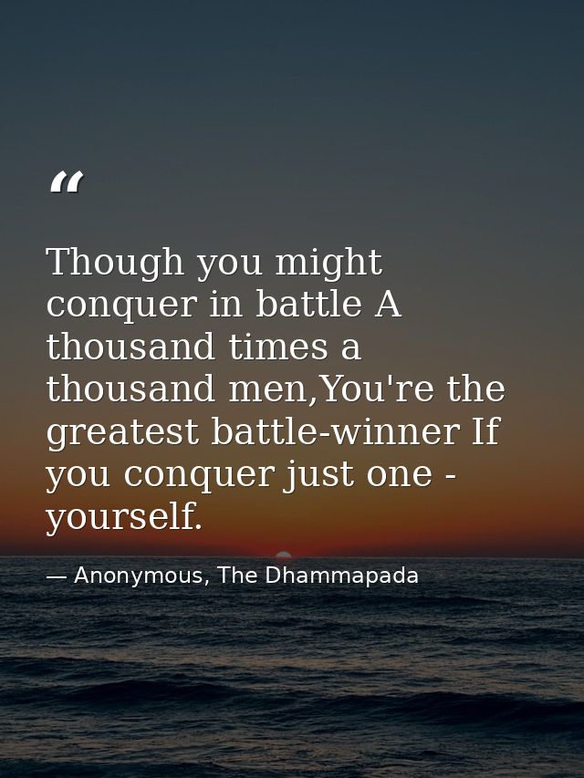 Though you might conquer in battle A thousand times a thousand men,You're the greatest battle-winner If you conquer just — Anonymous, The Dhammapada