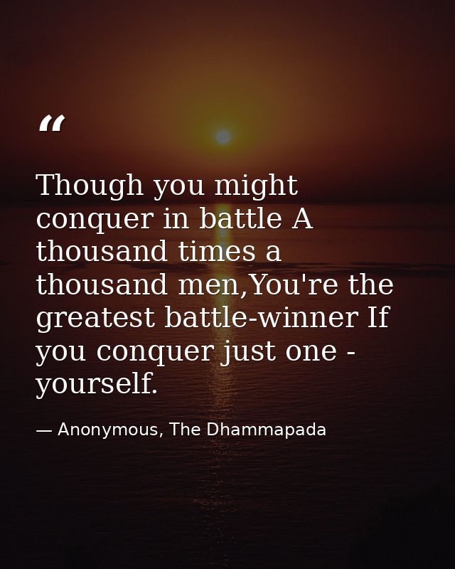 Though you might conquer in battle A thousand times a thousand men,You're the greatest battle-winner If you conquer just — Anonymous, The Dhammapada