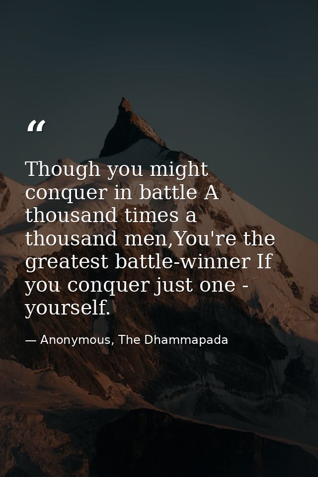 Though you might conquer in battle A thousand times a thousand men,You're the greatest battle-winner If you conquer just — Anonymous, The Dhammapada