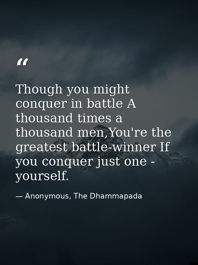 Though you might conquer in battle A thousand times a thousand men,You're the greatest battle-winner If you conquer just — Anonymous, The Dhammapada